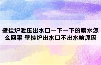 壁挂炉泄压出水口一下一下的喷水怎么回事 壁挂炉出水口不出水啥原因